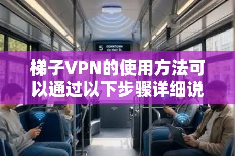 梯子VPN的使用方法可以通过以下步骤详细说明 梯子VPN的使用方法可以通过以下步骤详细说明