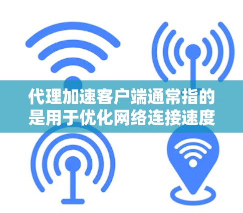 代理加速客户端通常指的是用于优化网络连接速度和性能的客户端软件或工具。这些客户端通常与代理服务器或CDN（内容分发网络）集成，能够加速网页加载、视频流等内容的下载速度
