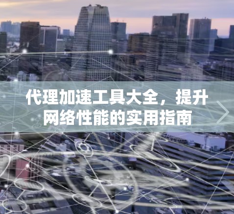 代理加速工具大全,提升网络性能的实用指南 代理加速工具大全,提升网络性能的实用指南