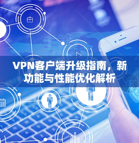 VPN客户端升级指南，新功能与性能优化解析