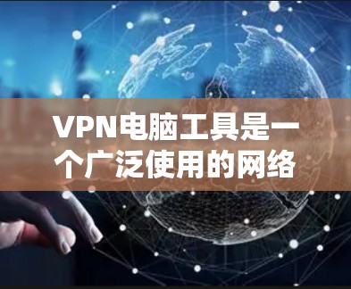 VPN电脑工具是一个广泛使用的网络安全解决方案，用于在公共网络上建立安全的通道，保护数据传输和隐私。以下是主要的VPN电脑工具及其特点