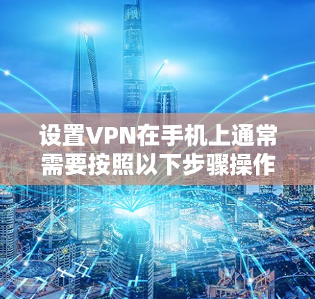 设置VPN在手机上通常需要按照以下步骤操作。请注意，具体操作可能因设备类型和VPN服务提供商的不同而有所差异。以下以安卓手机为例，iOS的操作类似