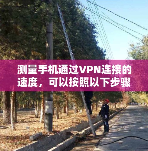 测量手机通过VPN连接的速度，可以按照以下步骤进行
