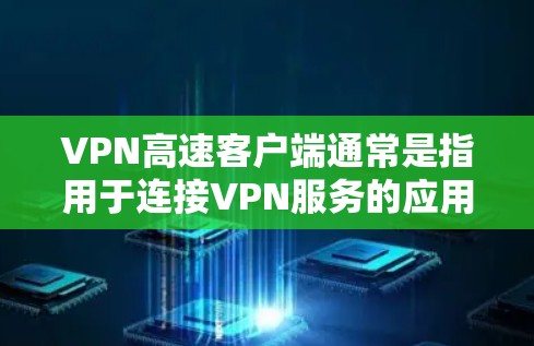VPN高速客户端通常是指用于连接VPN服务的应用程序或软件，允许用户通过加密的渠道访问互联网，以确保网络安全和隐私。常见的VPN客户端包括