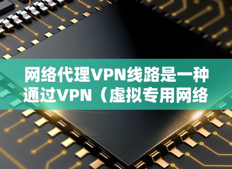 网络代理VPN线路是一种通过VPN（虚拟专用网络）服务器为用户提供安全、匿名的网络访问服务的方式。以下是对网络代理VPN线路的详细解析