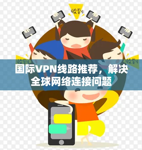 国际VPN线路推荐，解决全球网络连接问题