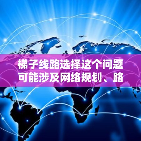 梯子线路选择这个问题可能涉及网络规划、路由选择或数据传输优化等多个方面。以下是一些可能的解释和建议,帮助你更好地理解和选择梯子线路 梯子线路选择这个问题可能涉及网络规划、路由选择或数据传输优化等多个方面。以下是一些可能的解释和建议,帮助你更好地理解和选择梯子线路