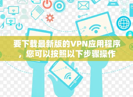 要下载最新版的VPN应用程序,您可以按照以下步骤操作 要下载最新版的VPN应用程序,您可以按照以下步骤操作