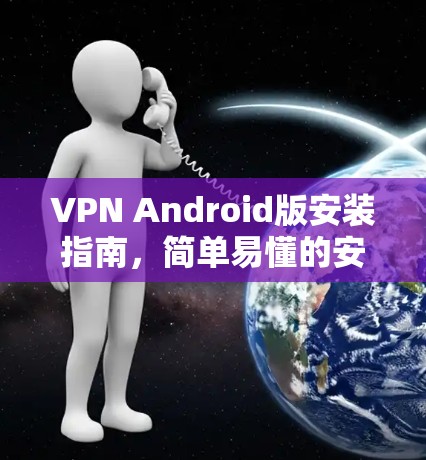 VPN Android版安装指南,简单易懂的安装步骤 VPN Android版安装指南,简单易懂的安装步骤