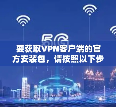 要获取VPN客户端的官方安装包，请按照以下步骤操作