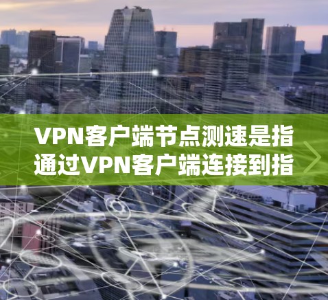 VPN客户端节点测速是指通过VPN客户端连接到指定节点后，测试该节点的网络连接速度。这通常用于评估VPN服务的性能，确保连接稳定且速度足够