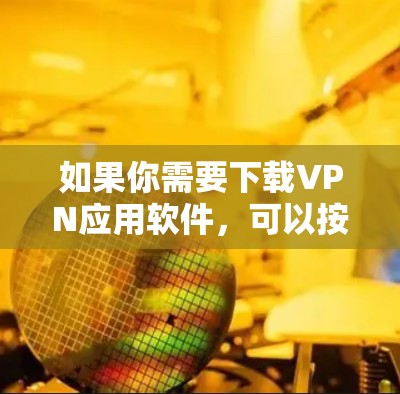 如果你需要下载VPN应用软件,可以按照以下步骤操作 如果你需要下载VPN应用软件,可以按照以下步骤操作