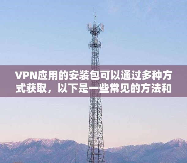 VPN应用的安装包可以通过多种方式获取，以下是一些常见的方法和注意事项