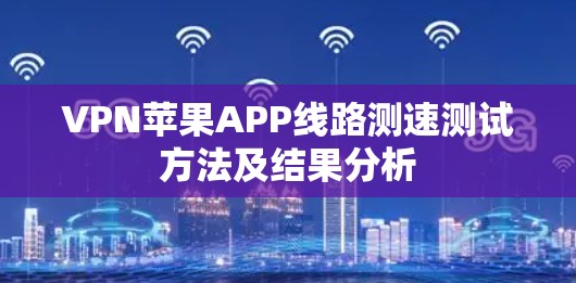 VPN苹果APP线路测速测试方法及结果分析 VPN苹果APP线路测速测试方法及结果分析