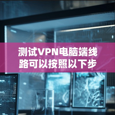 测试VPN电脑端线路可以按照以下步骤进行,以确保连接正常且安全 测试VPN电脑端线路可以按照以下步骤进行,以确保连接正常且安全