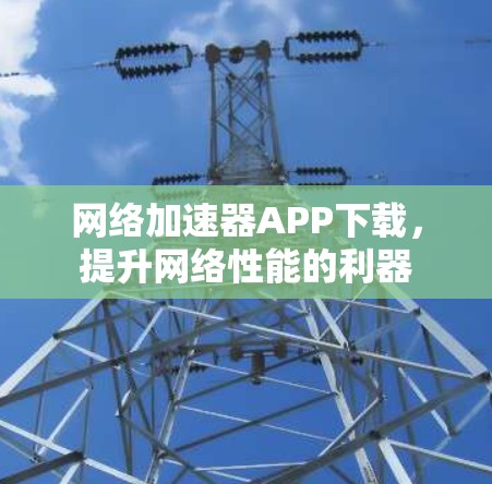 网络加速器APP下载,提升网络性能的利器 网络加速器APP下载,提升网络性能的利器