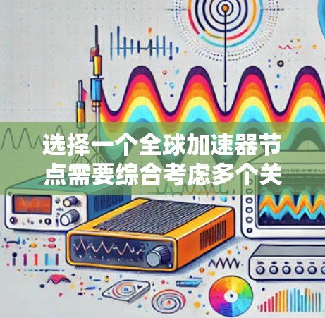 选择一个全球加速器节点需要综合考虑多个关键因素,以确保数据传输的效率和安全性。以下是选择节点时的主要步骤和建议 选择一个全球加速器节点需要综合考虑多个关键因素,以确保数据传输的效率和安全性。以下是选择节点时的主要步骤和建议