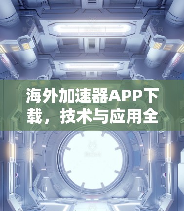 海外加速器APP下载,技术与应用全解析 海外加速器APP下载,技术与应用全解析