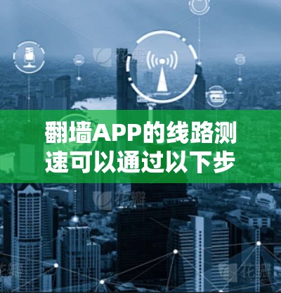 翻墙APP的线路测速可以通过以下步骤来进行 翻墙APP的线路测速可以通过以下步骤来进行