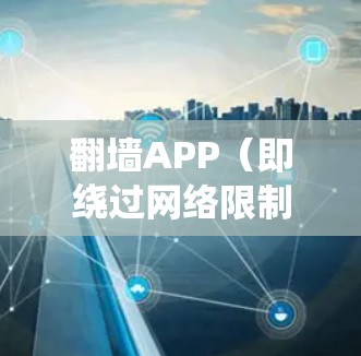 翻墙APP（即绕过网络限制的应用）有很多种，以下是一些常见的翻墙APP合集，供你参考