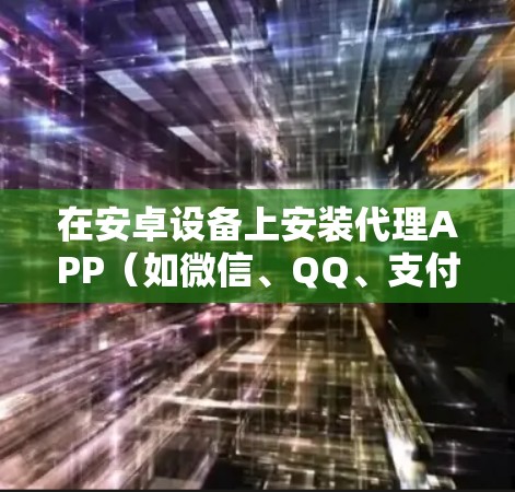 在安卓设备上安装代理APP（如微信、QQ、支付宝等）可能需要按照以下步骤操作