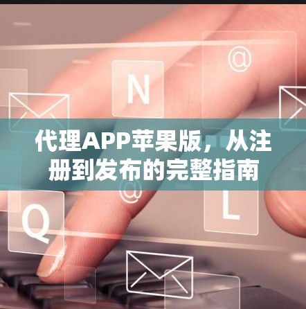 代理APP苹果版,从注册到发布的完整指南 代理APP苹果版,从注册到发布的完整指南