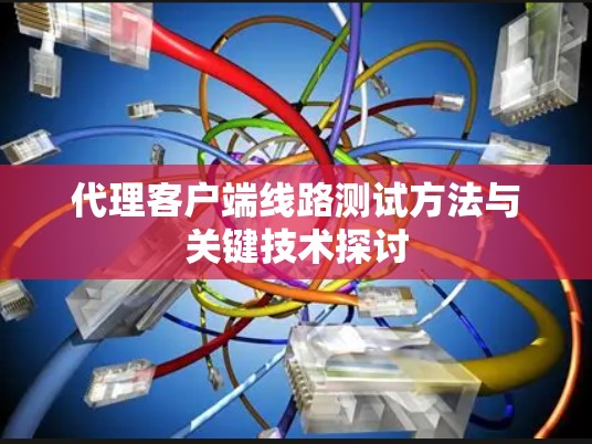 代理客户端线路测试方法与关键技术探讨 代理客户端线路测试方法与关键技术探讨