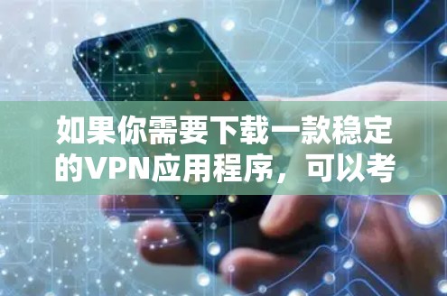 如果你需要下载一款稳定的VPN应用程序，可以考虑以下几款知名且受欢迎的VPN服务提供商