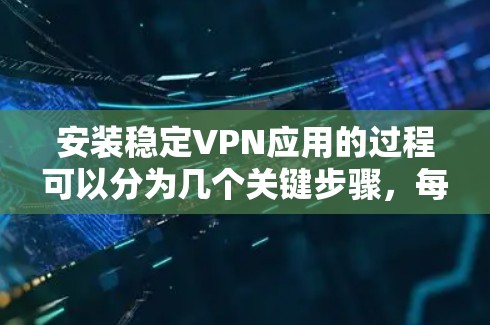 安装稳定VPN应用的过程可以分为几个关键步骤，每个步骤都需要仔细处理，以确保VPN服务的稳定性和安全性。以下是详细的步骤指南