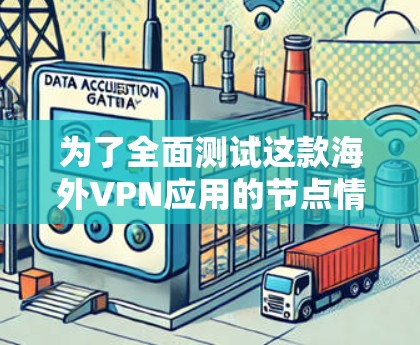 为了全面测试这款海外VPN应用的节点情况，可以按照以下步骤进行
