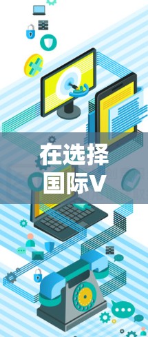 在选择国际VPN服务时，以下是一些建议和步骤，帮助您找到最适合您的需求