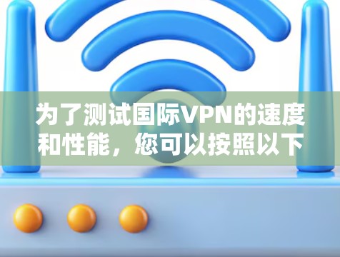 为了测试国际VPN的速度和性能，您可以按照以下步骤使用测速工具