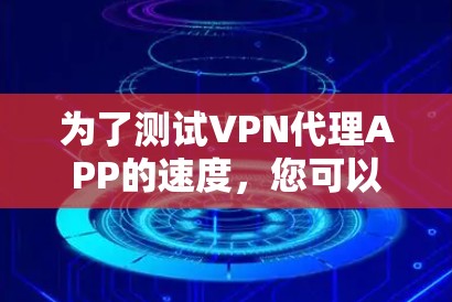 为了测试VPN代理APP的速度，您可以按照以下步骤进行