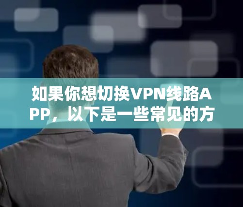 如果你想切换VPN线路APP，以下是一些常见的方法和步骤，帮助你轻松切换VPN服务或配置