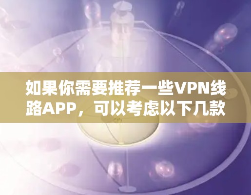 如果你需要推荐一些VPN线路APP，可以考虑以下几款知名且可靠的VPN服务提供商，它们在隐私保护和网络安全方面都有较好的口碑。以下是一些推荐
