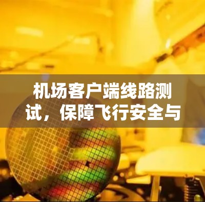 机场客户端线路测试,保障飞行安全与通信可靠性 机场客户端线路测试,保障飞行安全与通信可靠性