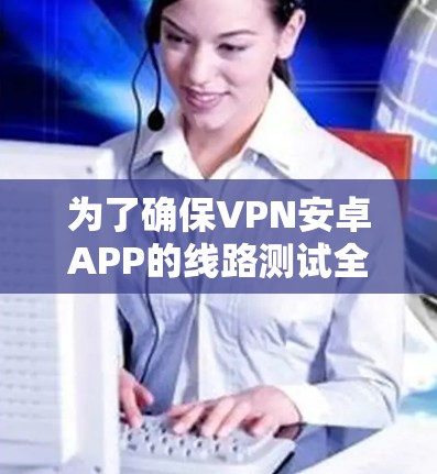 为了确保VPN安卓APP的线路测试全面且有效,可以按照以下步骤进行 为了确保VPN安卓APP的线路测试全面且有效,可以按照以下步骤进行