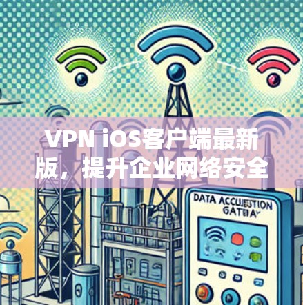 VPN iOS客户端最新版，提升企业网络安全的必备选择