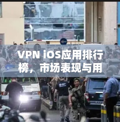 VPN iOS应用排行榜，市场表现与用户评价分析