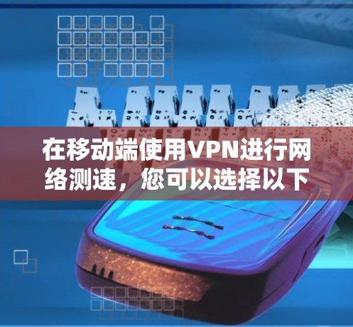在移动端使用VPN进行网络测速，您可以选择以下几款受欢迎且可靠的工具