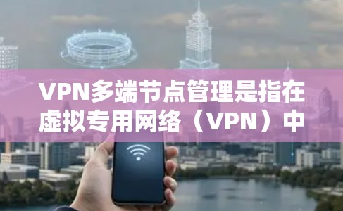 VPN多端节点管理是指在虚拟专用网络（VPN）中，有效地管理和配置多个网络节点（如路由器、防火墙、服务器等）的过程。以下是关于VPN多端节点管理的关键点和建议