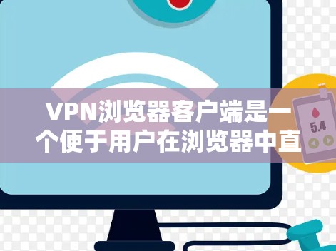VPN浏览器客户端是一个便于用户在浏览器中直接使用的VPN工具，旨在提供简单、快速的网络安全和隐私保护功能。以下是关于VPN浏览器客户端的详细介绍