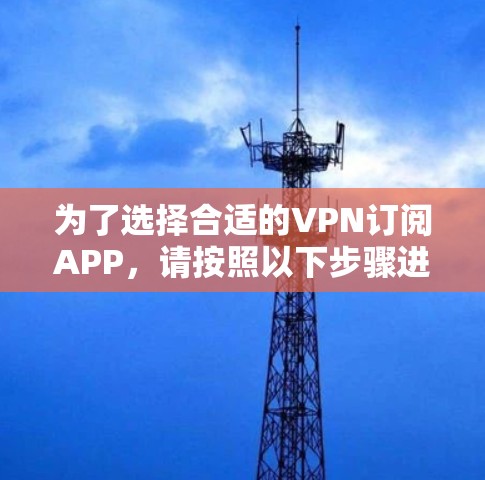 为了选择合适的VPN订阅APP，请按照以下步骤进行