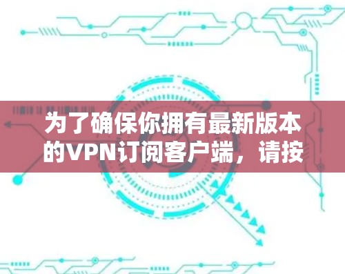 为了确保你拥有最新版本的VPN订阅客户端,请按照以下步骤操作 为了确保你拥有最新版本的VPN订阅客户端,请按照以下步骤操作