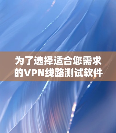 为了选择适合您需求的VPN线路测试软件,可以按照以下步骤进行 为了选择适合您需求的VPN线路测试软件,可以按照以下步骤进行