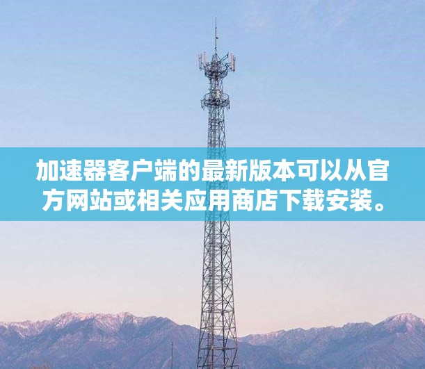 加速器客户端的最新版本可以从官方网站或相关应用商店下载安装。以下是常见操作系统的下载链接和安装步骤