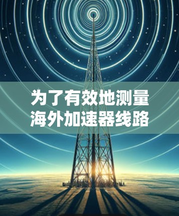 为了有效地测量海外加速器线路的性能，可以按照以下步骤进行