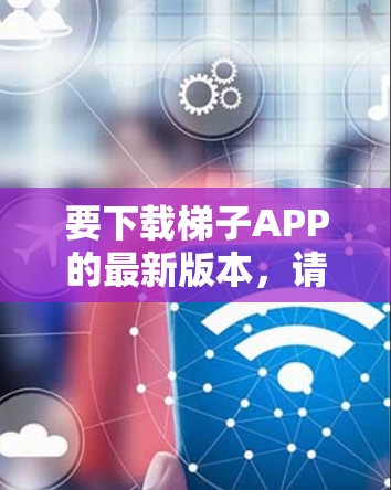 要下载梯子APP的最新版本，请按照以下步骤操作