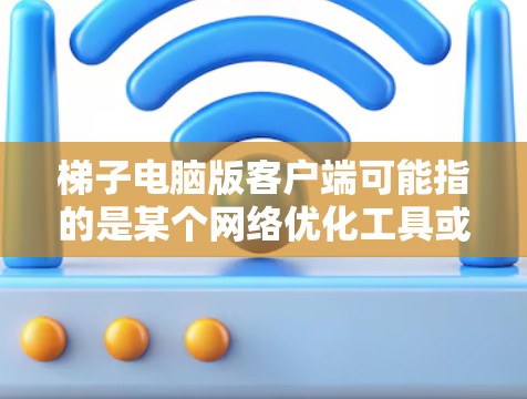 梯子电脑版客户端可能指的是某个网络优化工具或加速器的电脑客户端。如果你指的是梯子(可能是一款网络工具或应用)建议你通过以下方式获取电脑版客户端 梯子电脑版客户端可能指的是某个网络优化工具或加速器的电脑客户端。如果你指的是梯子(可能是一款网络工具或应用)建议你通过以下方式获取电脑版客户端