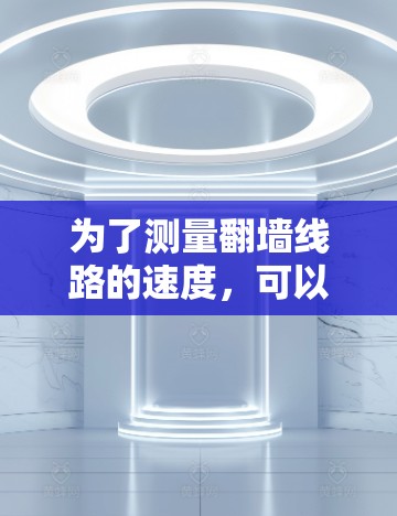 为了测量翻墙线路的速度，可以按照以下步骤进行